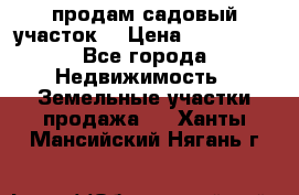 продам садовый участок  › Цена ­ 199 000 - Все города Недвижимость » Земельные участки продажа   . Ханты-Мансийский,Нягань г.